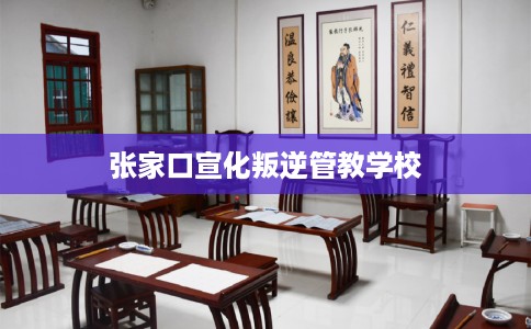 张家口宣化叛逆管教学校