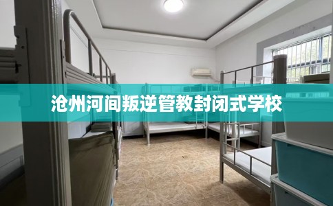 沧州河间叛逆管教封闭式学校