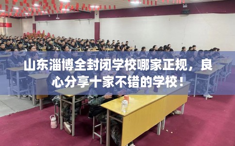 山东淄博全封闭学校哪家正规，良心分享十家不错的学校！