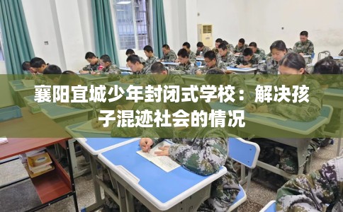 襄阳宜城少年封闭式学校：解决孩子混迹社会的情况