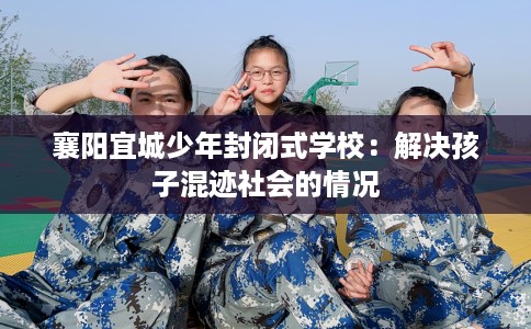 襄阳宜城少年封闭式学校：解决孩子混迹社会的情况
