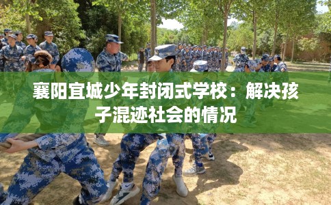 襄阳宜城少年封闭式学校：解决孩子混迹社会的情况