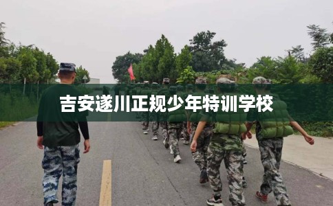 吉安遂川正规少年特训学校