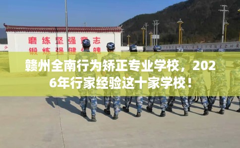 赣州全南行为矫正专业学校，2026年行家经验这十家学校！