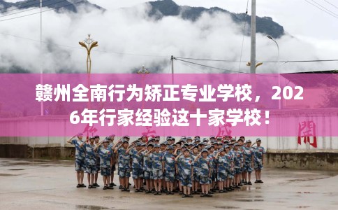 赣州全南行为矫正专业学校，2026年行家经验这十家学校！