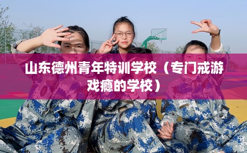 山东德州青年特训学校（专门戒游戏瘾的学校）
