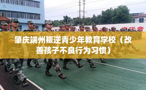肇庆端州叛逆青少年教育学校（改善孩子不良行为习惯）