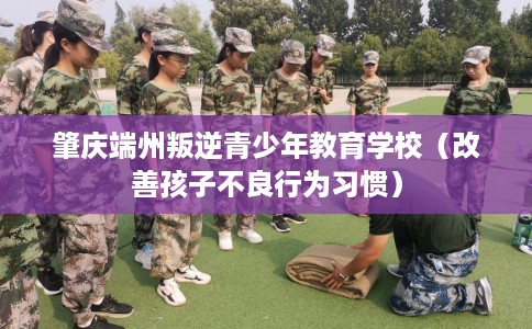 肇庆端州叛逆青少年教育学校（改善孩子不良行为习惯）