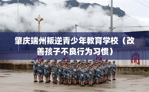 肇庆端州叛逆青少年教育学校（改善孩子不良行为习惯）