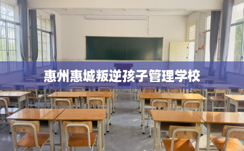惠州惠城叛逆孩子管理学校