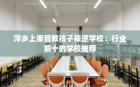 萍乡上栗管教孩子叛逆学校：行业前十的学校推荐