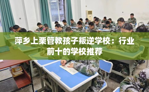 萍乡上栗管教孩子叛逆学校：行业前十的学校推荐