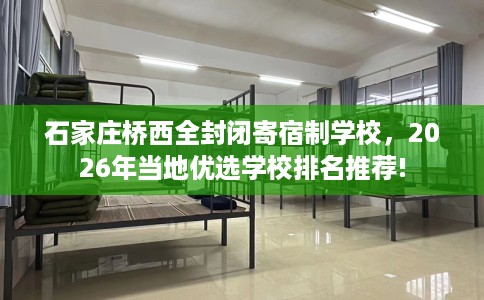 石家庄桥西全封闭寄宿制学校，2026年当地优选学校排名推荐!