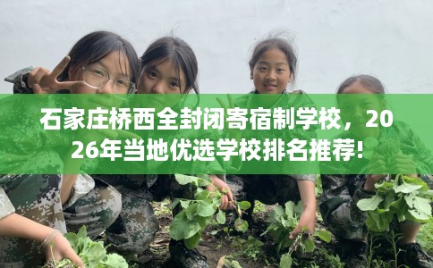 石家庄桥西全封闭寄宿制学校，2026年当地优选学校排名推荐!