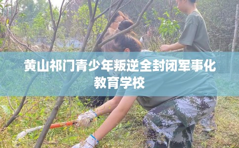 黄山祁门青少年叛逆全封闭军事化教育学校