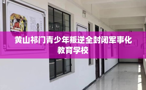 黄山祁门青少年叛逆全封闭军事化教育学校