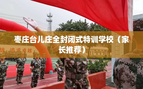 枣庄台儿庄全封闭式特训学校（家长推荐）