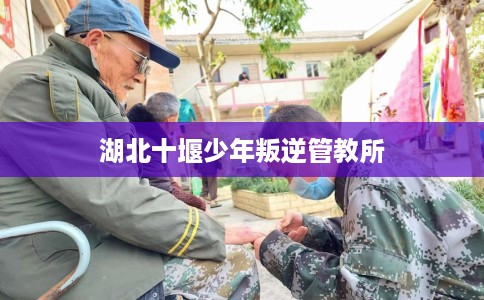 湖北十堰少年叛逆管教所