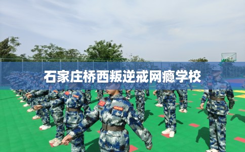 石家庄桥西叛逆戒网瘾学校