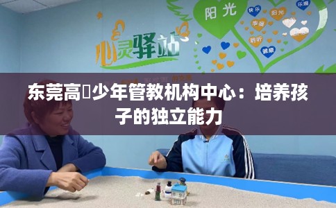 东莞高埗少年管教机构中心：培养孩子的独立能力