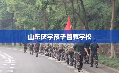 山东厌学孩子管教学校