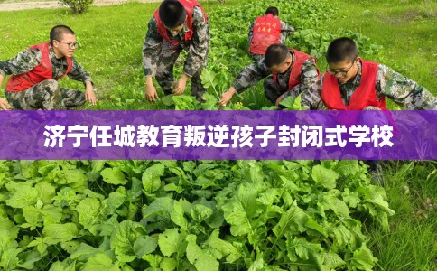 济宁任城教育叛逆孩子封闭式学校