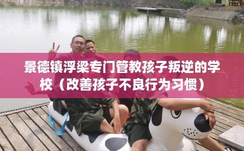 景德镇浮梁专门管教孩子叛逆的学校（改善孩子不良行为习惯）