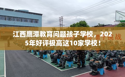 江西鹰潭教育问题孩子学校，2025年好评极高这10家学校！