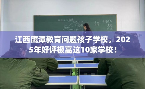 江西鹰潭教育问题孩子学校，2025年好评极高这10家学校！