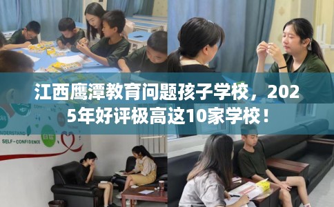 江西鹰潭教育问题孩子学校，2025年好评极高这10家学校！