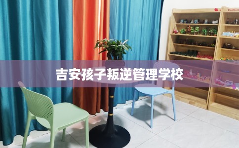 吉安孩子叛逆管理学校