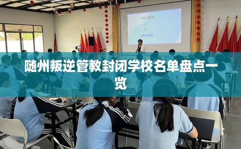 随州叛逆管教封闭学校名单盘点一览