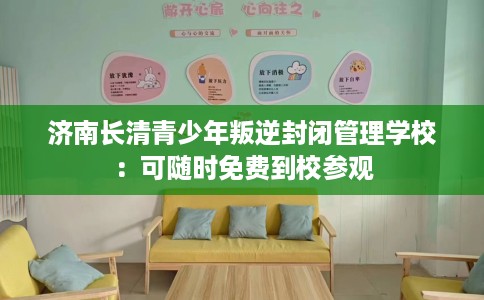 济南长清青少年叛逆封闭管理学校：可随时免费到校参观