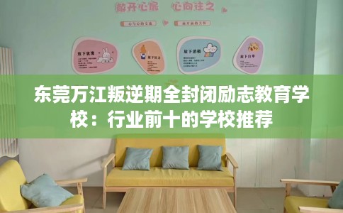 东莞万江叛逆期全封闭励志教育学校：行业前十的学校推荐