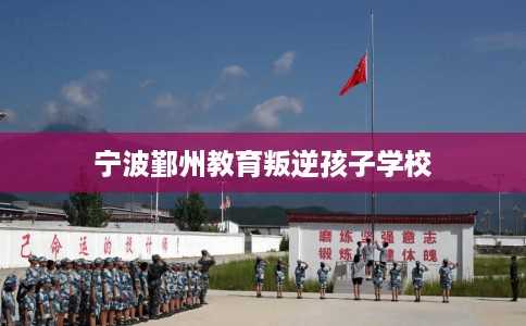 宁波鄞州教育叛逆孩子学校