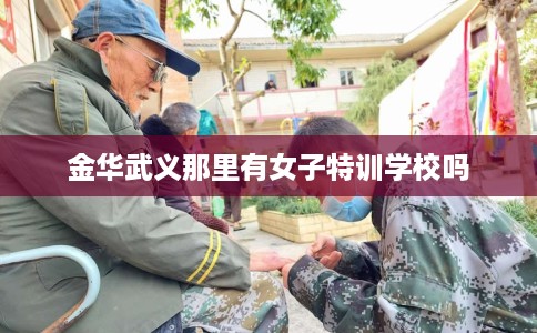 金华武义那里有女子特训学校吗