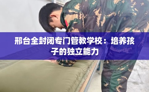 邢台全封闭专门管教学校：培养孩子的独立能力