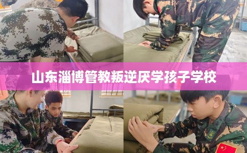 山东淄博管教叛逆厌学孩子学校