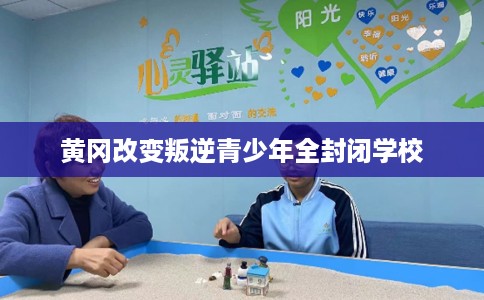 黄冈改变叛逆青少年全封闭学校