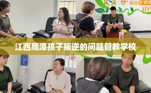 江西鹰潭孩子叛逆的问题管教学校