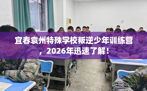 宜春袁州特殊学校叛逆少年训练营，2026年迅速了解！