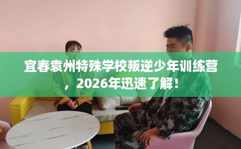 宜春袁州特殊学校叛逆少年训练营，2026年迅速了解！