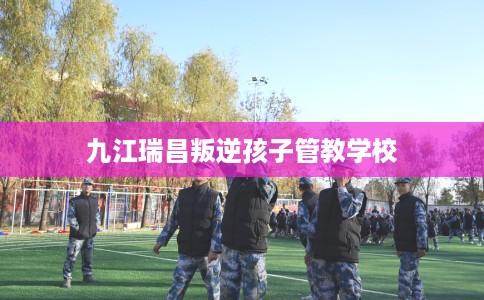 九江瑞昌叛逆孩子管教学校