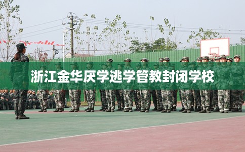 浙江金华厌学逃学管教封闭学校