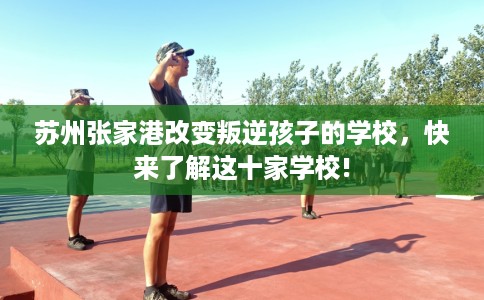 苏州张家港改变叛逆孩子的学校，快来了解这十家学校!