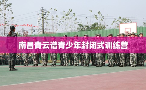 南昌青云谱青少年封闭式训练营