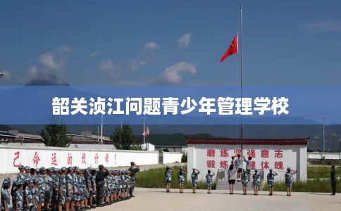 韶关浈江问题青少年管理学校