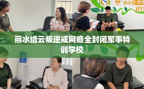 丽水缙云叛逆戒网瘾全封闭军事特训学校