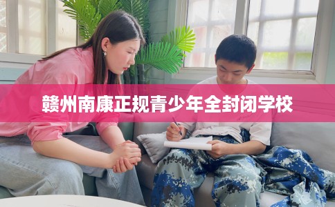 赣州南康正规青少年全封闭学校