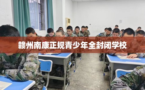 赣州南康正规青少年全封闭学校